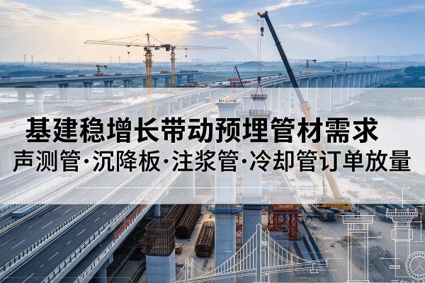 蔡甸基建稳增长带动预埋监测管材需求，声测管、沉降板、注浆管订单持续放量