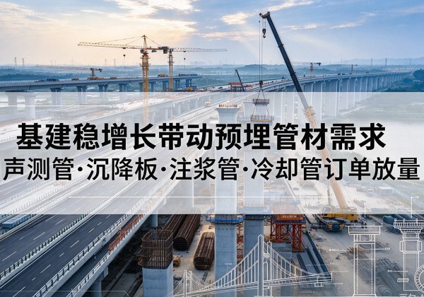 蔡甸基建稳增长带动预埋监测管材需求，声测管、沉降板、注浆管订单持续放量